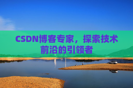 CSDN博客专家，探索技术前沿的引领者